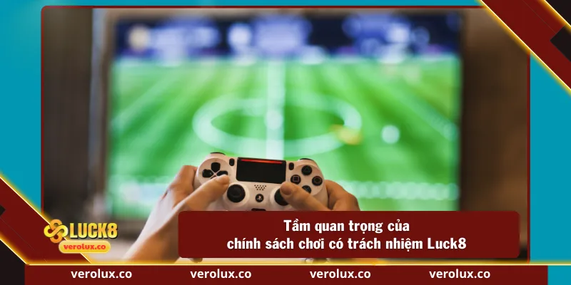 Tầm quan trọng của chính sách chơi có trách nhiệm Luck8
